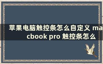 苹果电脑触控条怎么自定义 macbook pro 触控条怎么用